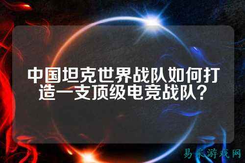中国坦克世界战队如何打造一支顶级电竞战队？