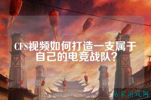 CFS视频如何打造一支属于自己的电竞战队？