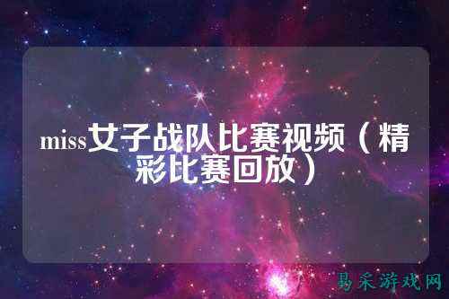 miss女子战队比赛视频（精彩比赛回放）