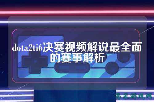 dota2ti6决赛视频解说最全面的赛事解析