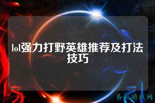 lol强力打野英雄推荐及打法技巧