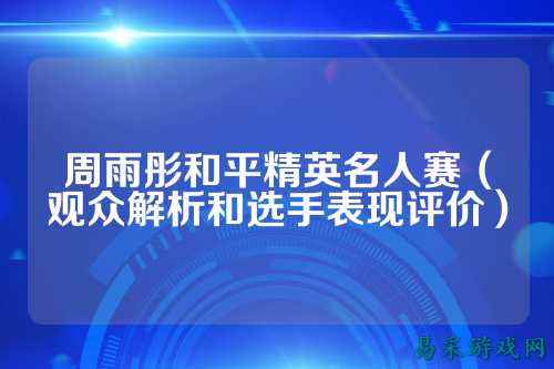 周雨彤和平精英名人赛(观众解析和选手表现评价)