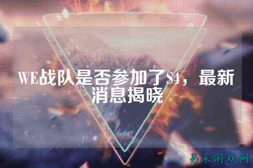 WE战队是否参加了S4，最新消息揭晓
