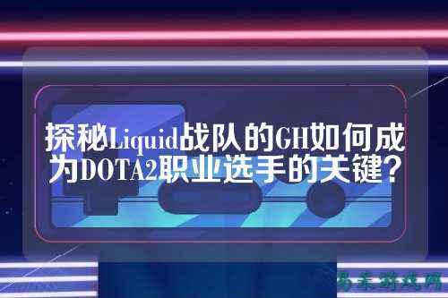 探秘Liquid战队的GH如何成为DOTA2职业选手的关键？
