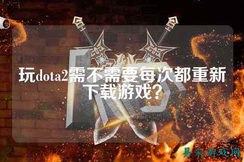玩dota2需不需要每次都重新下载游戏?