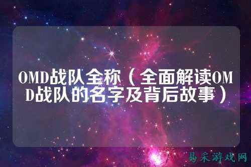 OMD战队全称（全面解读OMD战队的名字及背后故事）