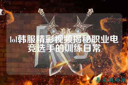 lol韩服精彩视频揭秘职业电竞选手的训练日常