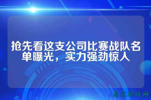 抢先看这支公司比赛战队名单曝光，实力强劲惊人
