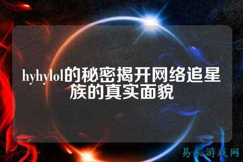 hyhylol的秘密揭开网络追星族的真实面貌