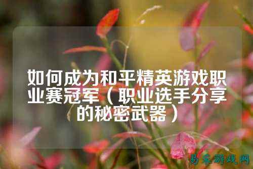 如何成为和平精英游戏职业赛冠军(职业选手分享的秘密武器)