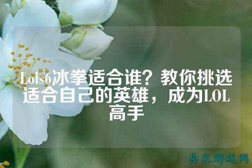 Lols6冰拳适合谁?教你挑选适合自己的英雄,成为LOL高手