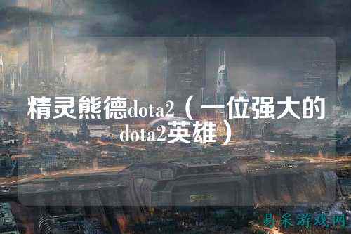 精灵熊德dota2(一位强大的dota2英雄)