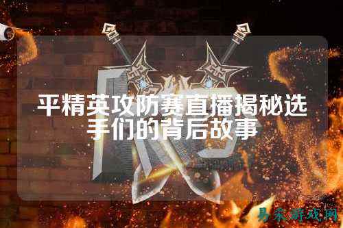 平精英攻防赛直播揭秘选手们的背后故事