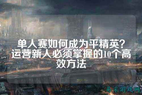 单人赛如何成为平精英?运营新人必须掌握的10个高效方法