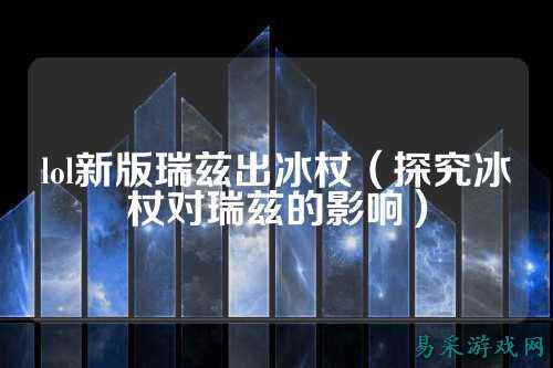 lol新版瑞兹出冰杖(探究冰杖对瑞兹的影响)