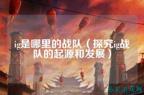 ig是哪里的战队（探究ig战队的起源和发展）