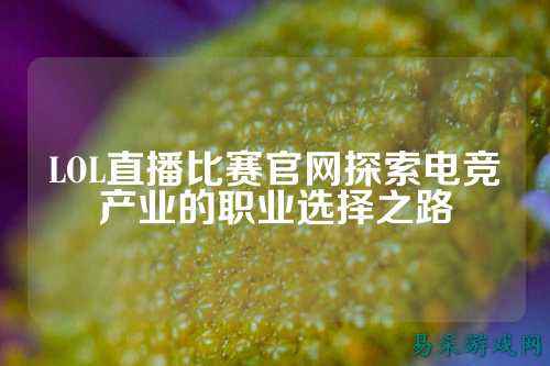 LOL直播比赛官网探索电竞产业的职业选择之路