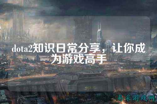 dota2知识日常分享,让你成为游戏高手