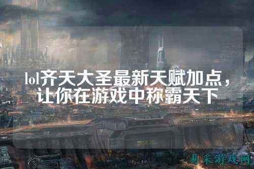 lol齐天大圣最新天赋加点,让你在游戏中称霸天下