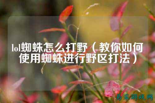 lol蜘蛛怎么打野（教你如何使用蜘蛛进行野区打法）