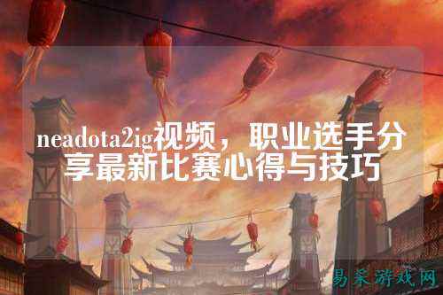 neadota2ig视频，职业选手分享最新比赛心得与技巧