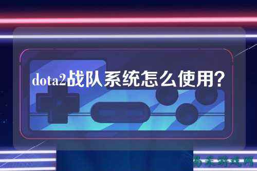 dota2战队系统怎么使用？