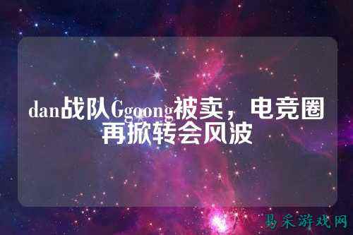 dan战队Ggoong被卖，电竞圈再掀转会风波