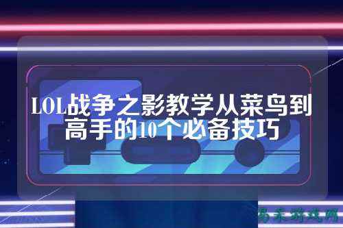 LOL战争之影教学从菜鸟到高手的10个必备技巧