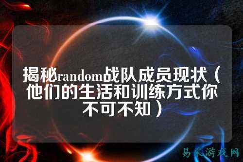 揭秘random战队成员现状（他们的生活和训练方式你不可不知）