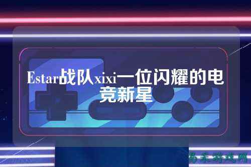 Estar战队xixi一位闪耀的电竞新星