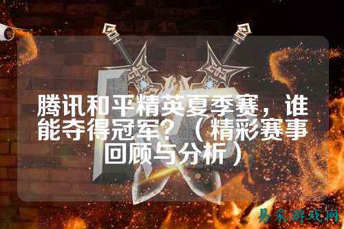 腾讯和平精英夏季赛,谁能夺得冠军?(精彩赛事回顾与分析)