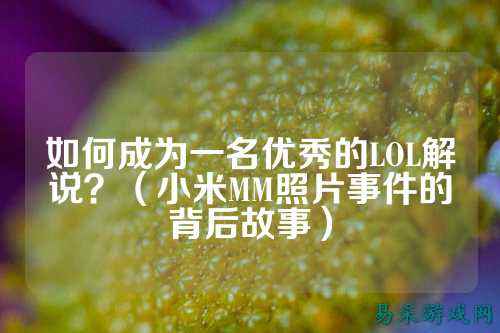 如何成为一名优秀的LOL解说?(小米MM照片事件的背后故事)