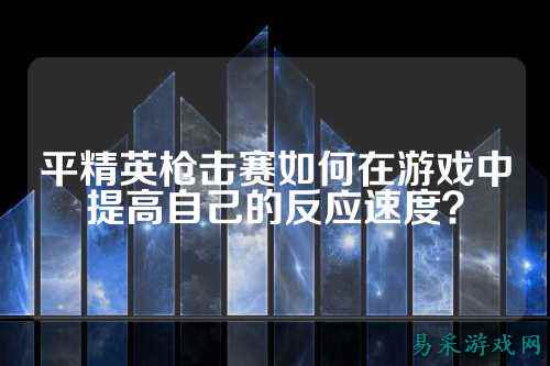 平精英枪击赛如何在游戏中提高自己的反应速度?