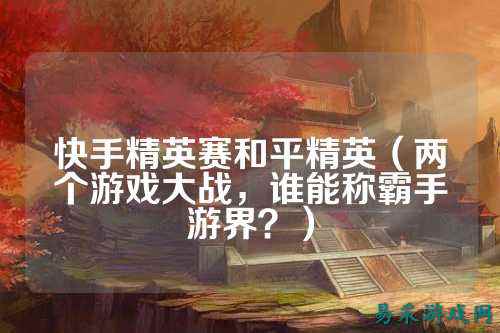 快手精英赛和平精英(两个游戏大战,谁能称霸手游界?)