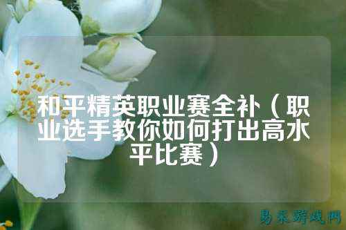 和平精英职业赛全补(职业选手教你如何打出高水平比赛)
