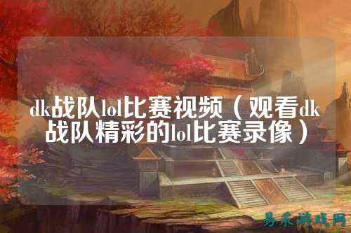 dk战队lol比赛视频（观看dk战队精彩的lol比赛录像）