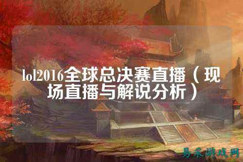 lol2016全球总决赛直播(现场直播与解说分析)