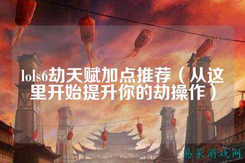 lols6劫天赋加点推荐(从这里开始提升你的劫操作)