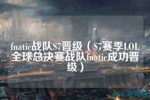 fnatic战队S7晋级（S7赛季LOL全球总决赛战队fnatic成功晋级）