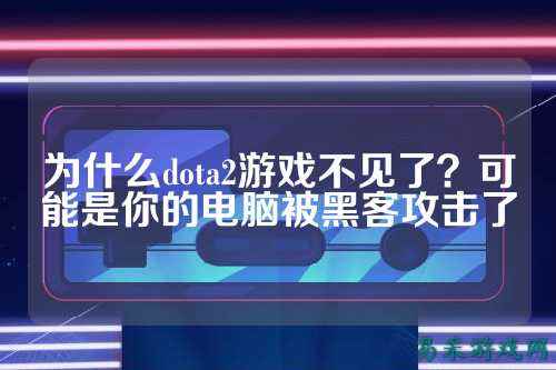 为什么dota2游戏不见了?可能是你的电脑被黑客攻击了