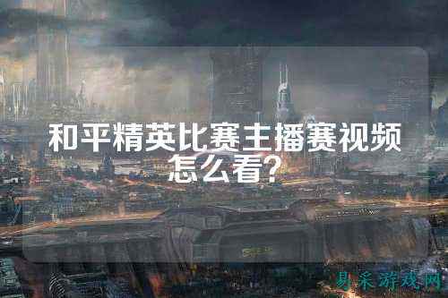 和平精英比赛主播赛视频怎么看？