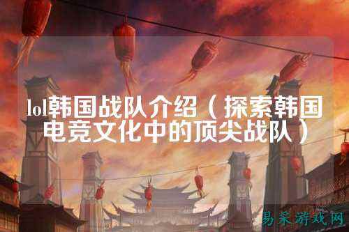lol韩国战队介绍（探索韩国电竞文化中的顶尖战队）