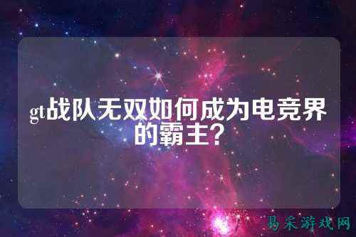 gt战队无双如何成为电竞界的霸主？