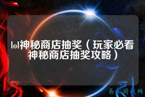 lol神秘商店抽奖（玩家必看神秘商店抽奖攻略）