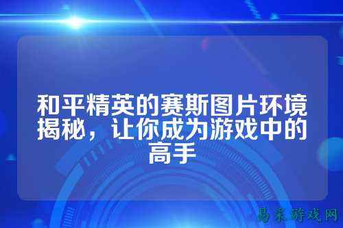 和平精英的赛斯图片环境揭秘，让你成为游戏中的高手