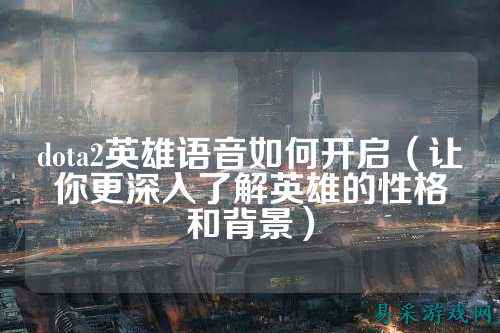 dota2英雄语音如何开启（让你更深入了解英雄的性格和背景）