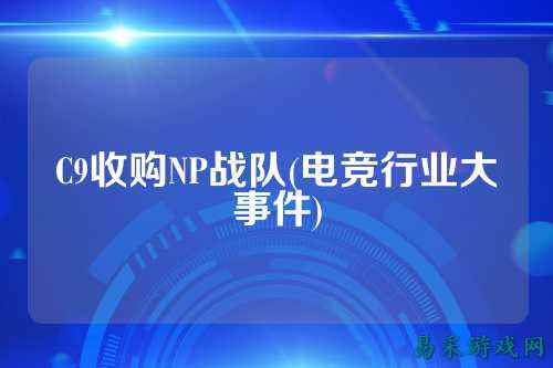 C9收购NP战队(电竞行业大事件)