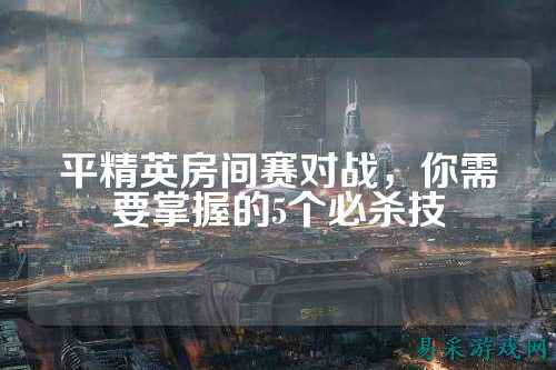 平精英房间赛对战，你需要掌握的5个必杀技