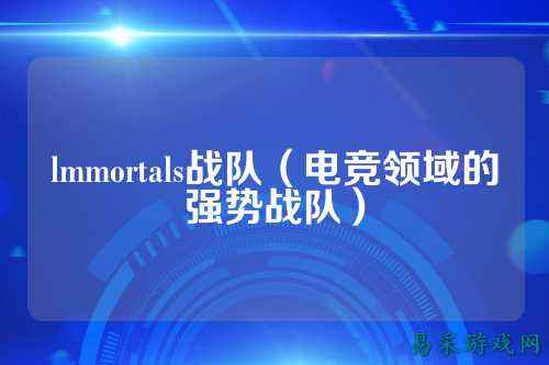 lmmortals战队（电竞领域的强势战队）