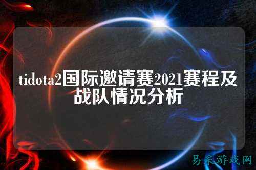 tidota2国际邀请赛2021赛程及战队情况分析